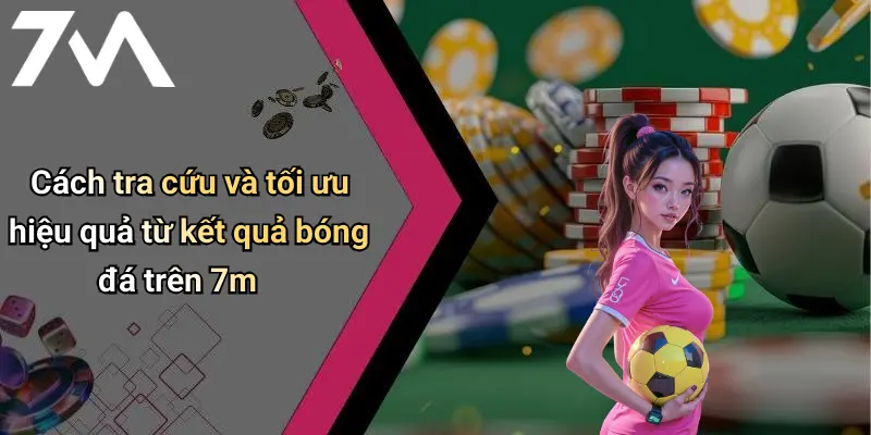Cách tra cứu và tối ưu hiệu quả từ kết quả bóng đá trên 7m