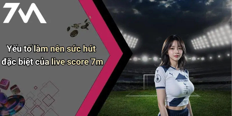 Yếu tố làm nên sức hút đặc biệt của live score 7m